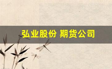 弘业股份 期货公司(弘业股份最新消息)_https://www.xzdzcjx.com_创业板_第1张